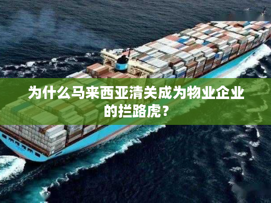 为什么马来西亚清关成为物业企业的拦路虎？