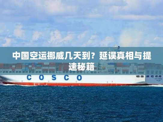 中国空运挪威几天到？延误真相与提速秘籍