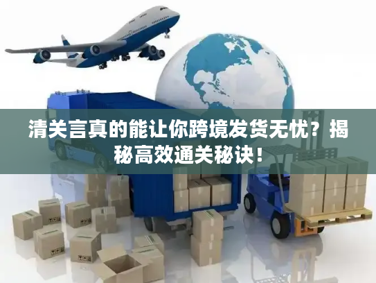 清关言真的能让你跨境发货无忧？揭秘高效通关秘诀！