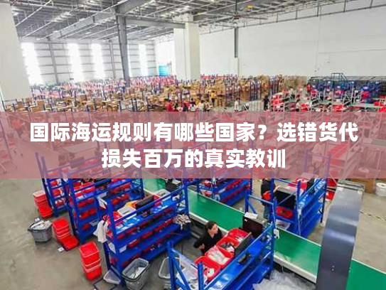 国际海运规则有哪些国家?选错货代损失百万的真实教训 国际海运规则有哪些国家?选错货代损失百万的真实教训