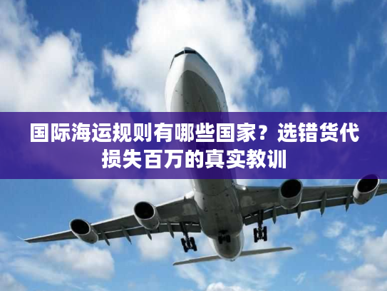 国际海运规则有哪些国家?选错货代损失百万的真实教训 国际海运规则有哪些国家?选错货代损失百万的真实教训