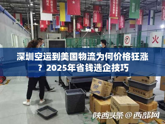 深圳空运到美国物流为何价格狂涨？2025年省钱选企技巧