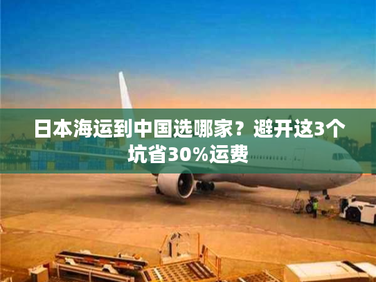 日本海运到中国选哪家？避开这3个坑省30%运费