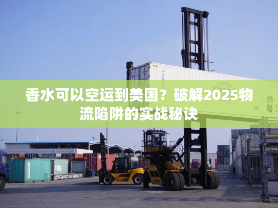 香水可以空运到美国？破解2025物流陷阱的实战秘诀
