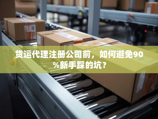 货运代理注册公司前，如何避免90%新手踩的坑？