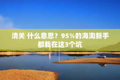 清关 什么意思？95%的海淘新手都栽在这3个坑