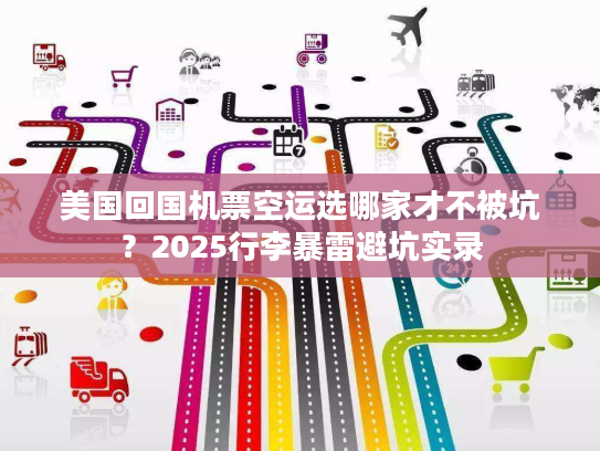 美国回国机票空运选哪家才不被坑？2025行李暴雷避坑实录