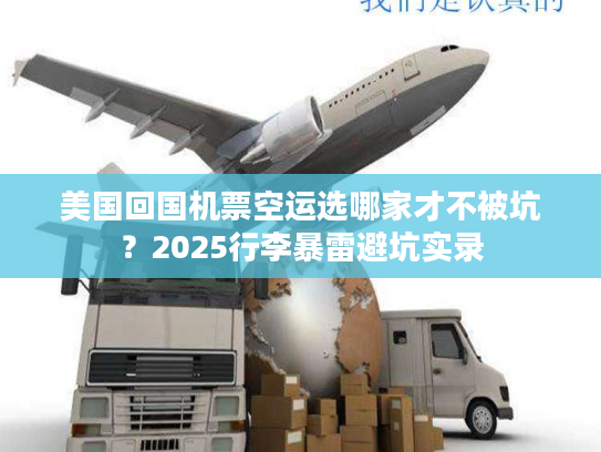 美国回国机票空运选哪家才不被坑？2025行李暴雷避坑实录
