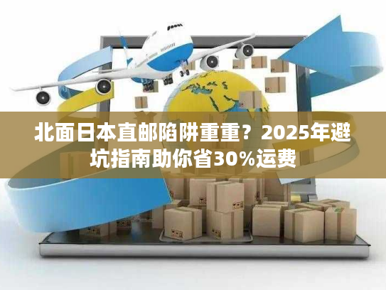 北面日本直邮陷阱重重？2025年避坑指南助你省30%运费
