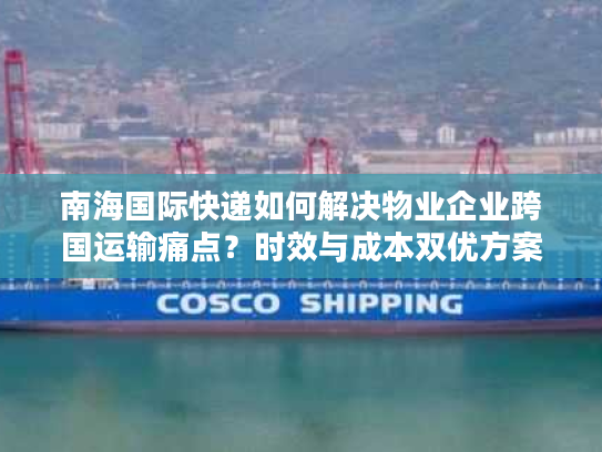 南海国际快递如何解决物业企业跨国运输痛点？时效与成本双优方案解析