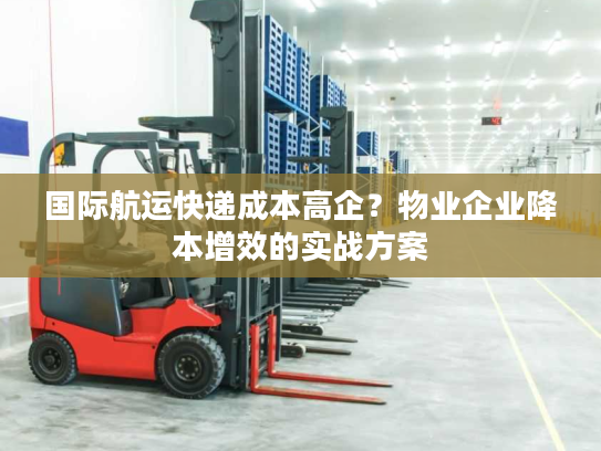国际航运快递成本高企？物业企业降本增效的实战方案