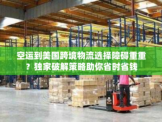 空运到美国跨境物流选择障碍重重？独家破解策略助你省时省钱