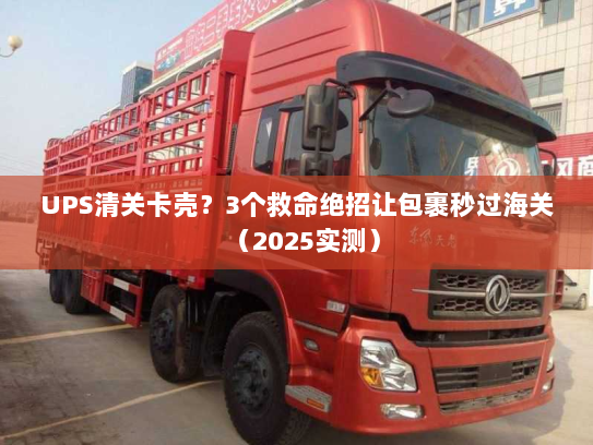 UPS清关卡壳？3个救命绝招让包裹秒过海关（2025实测）