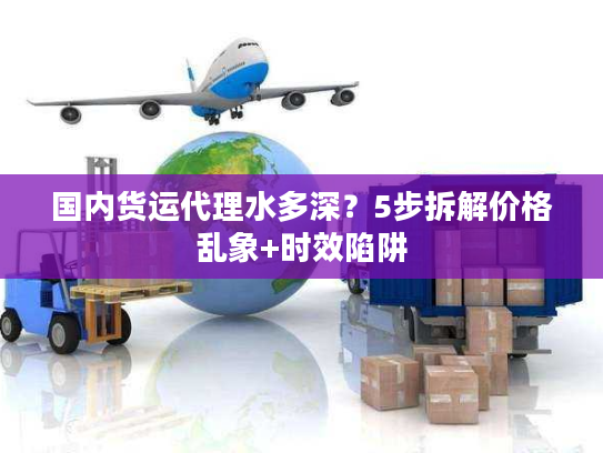 国内货运代理水多深？5步拆解价格乱象+时效陷阱