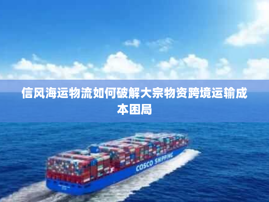 信风海运物流如何破解大宗物资跨境运输成本困局 信风海运物流如何破解大宗物资跨境运输成本困局