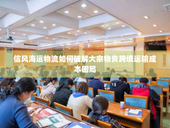 信风海运物流如何破解大宗物资跨境运输成本困局 信风海运物流如何破解大宗物资跨境运输成本困局