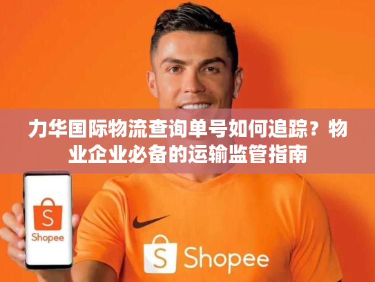 力华国际物流查询单号如何追踪？物业企业必备的运输监管指南