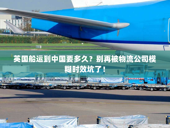 英国船运到中国要多久？别再被物流公司模糊时效坑了！