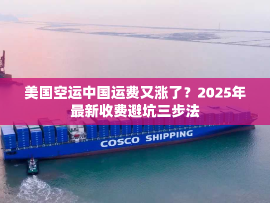 美国空运中国运费又涨了？2025年最新收费避坑三步法
