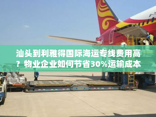 汕头到利雅得国际海运专线费用高？物业企业如何节省30%运输成本