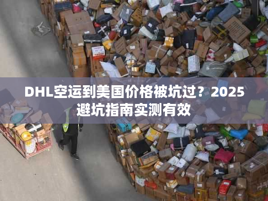 DHL空运到美国价格被坑过？2025避坑指南实测有效
