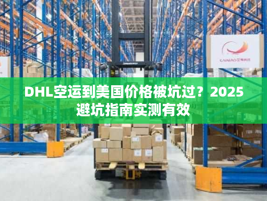 DHL空运到美国价格被坑过？2025避坑指南实测有效