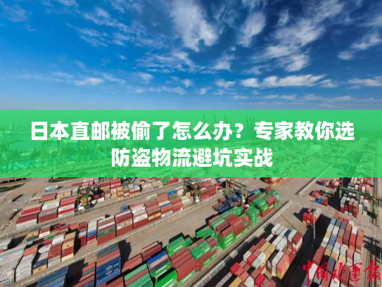 日本直邮被偷了怎么办？专家教你选防盗物流避坑实战