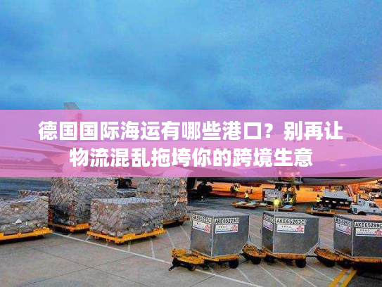 德国国际海运有哪些港口？别再让物流混乱拖垮你的跨境生意