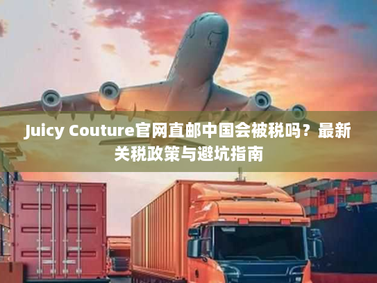 Juicy Couture官网直邮中国会被税吗?最新关税政策与避坑指南 Juicy Couture官网直邮中国会被税吗?最新关税政策与避坑指南
