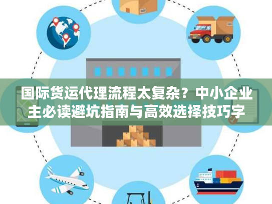 国际货运代理流程太复杂？中小企业主必读避坑指南与高效选择技巧字符数，36）