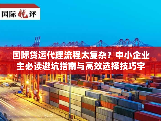 国际货运代理流程太复杂？中小企业主必读避坑指南与高效选择技巧字符数，36）