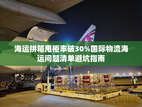 海运拼箱甩柜率破30%国际物流海运问题清单避坑指南