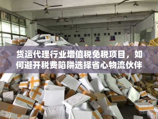 货运代理行业增值税免税项目,如何避开税费陷阱选择省心物流伙伴? 货运代理行业增值税免税项目,如何避开税费陷阱选择省心物流伙伴?