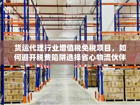 货运代理行业增值税免税项目,如何避开税费陷阱选择省心物流伙伴? 货运代理行业增值税免税项目,如何避开税费陷阱选择省心物流伙伴?