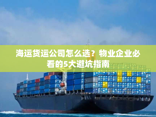 海运货运公司怎么选？物业企业必看的5大避坑指南