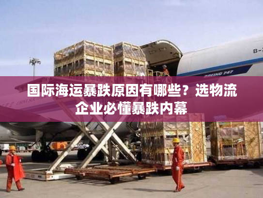 国际海运暴跌原因有哪些？选物流企业必懂暴跌内幕
