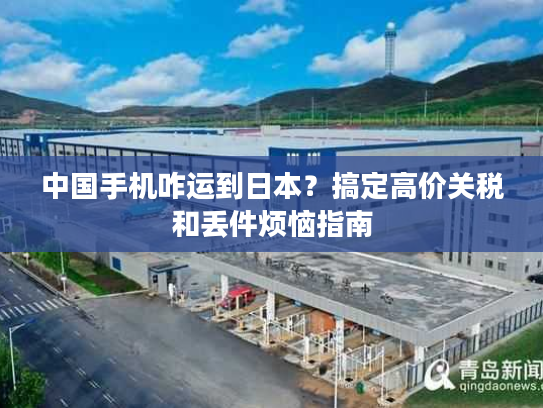 中国手机咋运到日本？搞定高价关税和丢件烦恼指南