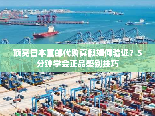 顶亮日本直邮代购真假如何验证？5分钟学会正品鉴别技巧