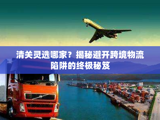清关灵选哪家？揭秘避开跨境物流陷阱的终极秘笈