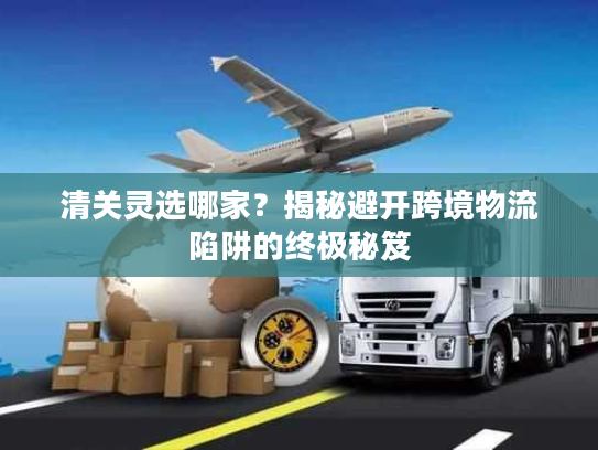 清关灵选哪家？揭秘避开跨境物流陷阱的终极秘笈