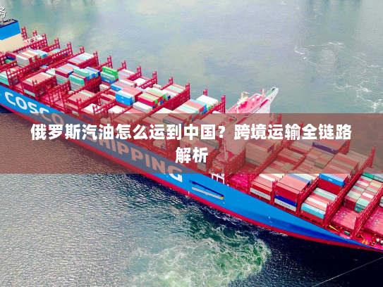 俄罗斯汽油怎么运到中国？跨境运输全链路解析