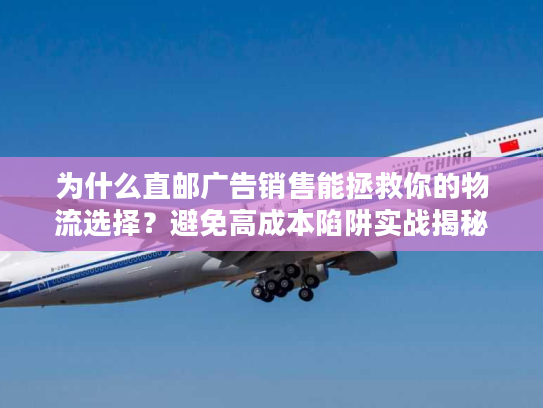 为什么直邮广告销售能拯救你的物流选择？避免高成本陷阱实战揭秘