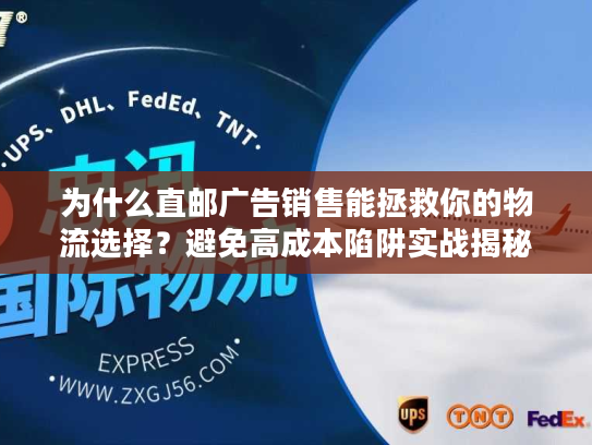 为什么直邮广告销售能拯救你的物流选择？避免高成本陷阱实战揭秘