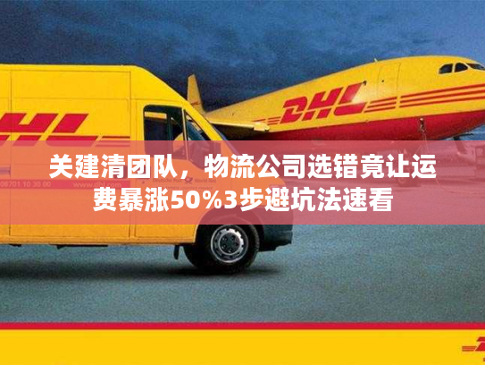 关建清团队,物流公司选错竟让运费暴涨50%3步避坑法速看 关建清团队,物流公司选错竟让运费暴涨50%3步避坑法速看