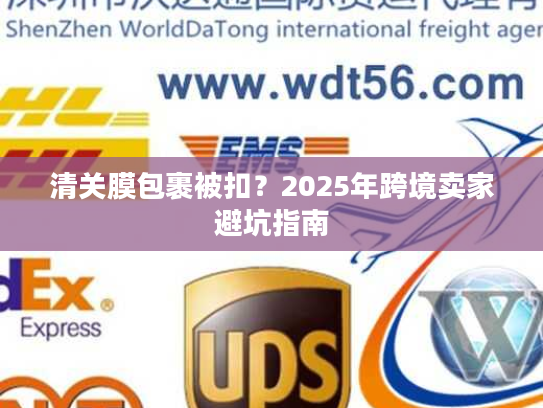 清关膜包裹被扣？2025年跨境卖家避坑指南
