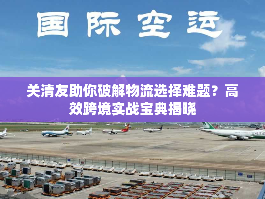 关清友助你破解物流选择难题？高效跨境实战宝典揭晓