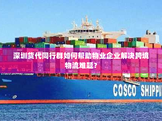 深圳货代同行群如何帮助物业企业解决跨境物流难题？