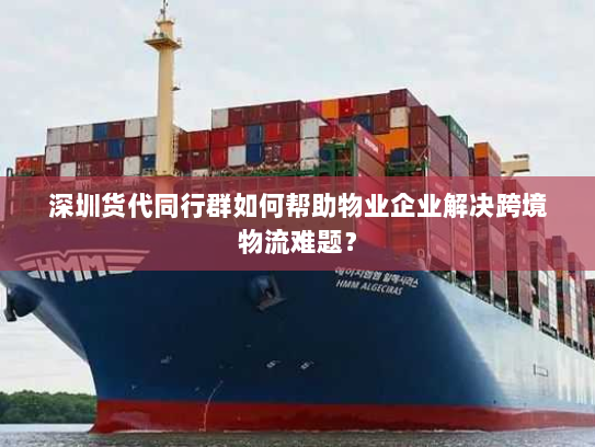 深圳货代同行群如何帮助物业企业解决跨境物流难题？