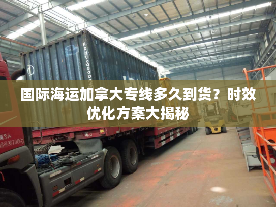 国际海运加拿大专线多久到货？时效优化方案大揭秘