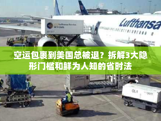 空运包裹到美国总被退？拆解3大隐形门槛和鲜为人知的省时法